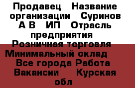 Продавец › Название организации ­ Суринов А.В., ИП › Отрасль предприятия ­ Розничная торговля › Минимальный оклад ­ 1 - Все города Работа » Вакансии   . Курская обл.